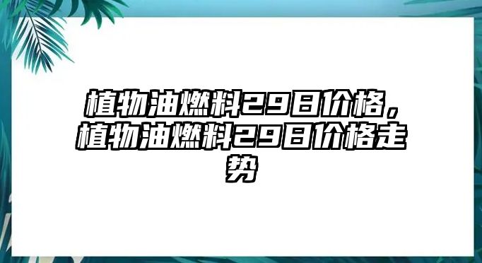 植物油燃料29日價格，植物油燃料29日價格走勢