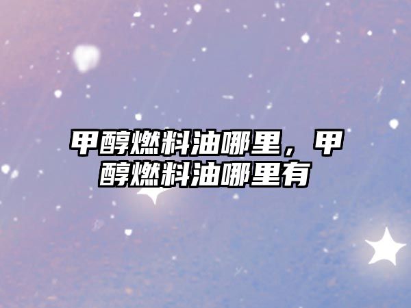 甲醇燃料油哪里，甲醇燃料油哪里有