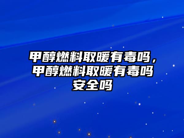 甲醇燃料取暖有毒嗎，甲醇燃料取暖有毒嗎安全嗎