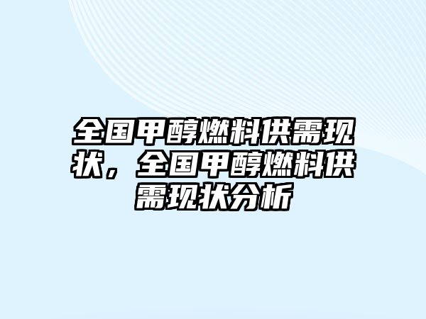 全國(guó)甲醇燃料供需現(xiàn)狀，全國(guó)甲醇燃料供需現(xiàn)狀分析