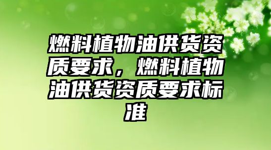 燃料植物油供貨資質(zhì)要求，燃料植物油供貨資質(zhì)要求標(biāo)準(zhǔn)