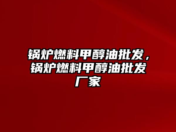 鍋爐燃料甲醇油批發(fā)，鍋爐燃料甲醇油批發(fā)廠家