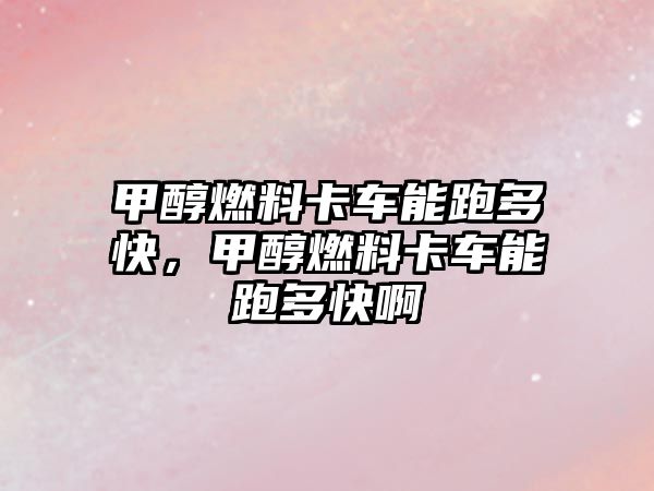 甲醇燃料卡車能跑多快，甲醇燃料卡車能跑多快啊