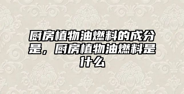 廚房植物油燃料的成分是，廚房植物油燃料是什么