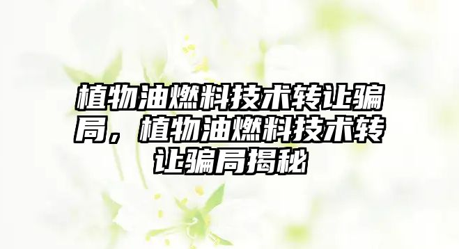 植物油燃料技術(shù)轉(zhuǎn)讓騙局，植物油燃料技術(shù)轉(zhuǎn)讓騙局揭秘