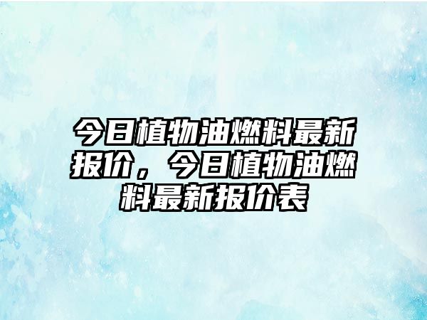 今日植物油燃料最新報(bào)價(jià)，今日植物油燃料最新報(bào)價(jià)表