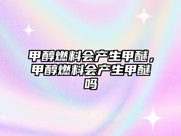 甲醇燃料會產(chǎn)生甲醚，甲醇燃料會產(chǎn)生甲醚嗎