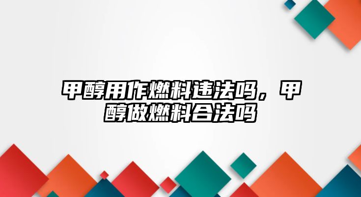 甲醇用作燃料違法嗎，甲醇做燃料合法嗎