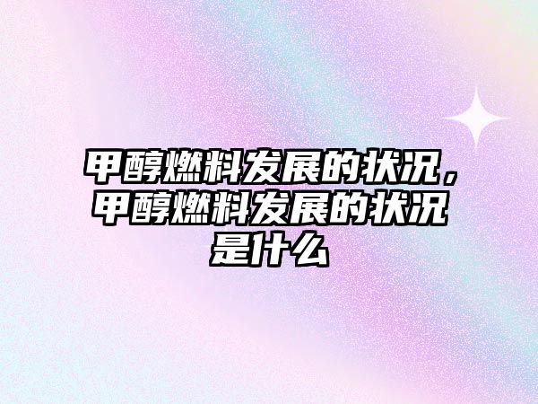 甲醇燃料發(fā)展的狀況，甲醇燃料發(fā)展的狀況是什么
