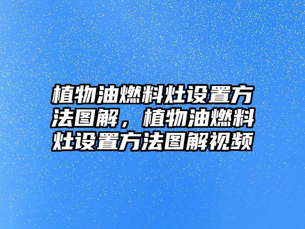 植物油燃料灶設(shè)置方法圖解，植物油燃料灶設(shè)置方法圖解視頻