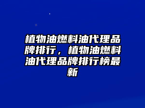 植物油燃料油代理品牌排行，植物油燃料油代理品牌排行榜最新