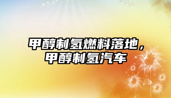 甲醇制氫燃料落地，甲醇制氫汽車