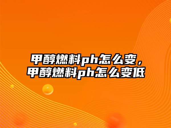 甲醇燃料ph怎么變，甲醇燃料ph怎么變低