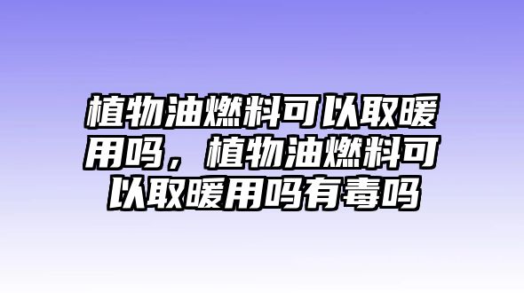 植物油燃料可以取暖用嗎，植物油燃料可以取暖用嗎有毒嗎