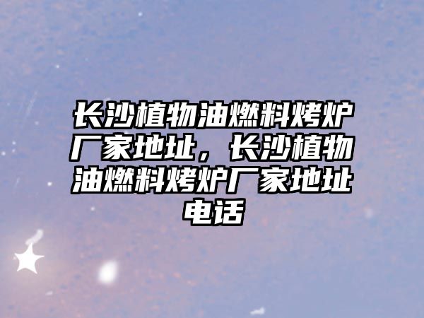 長沙植物油燃料烤爐廠家地址，長沙植物油燃料烤爐廠家地址電話