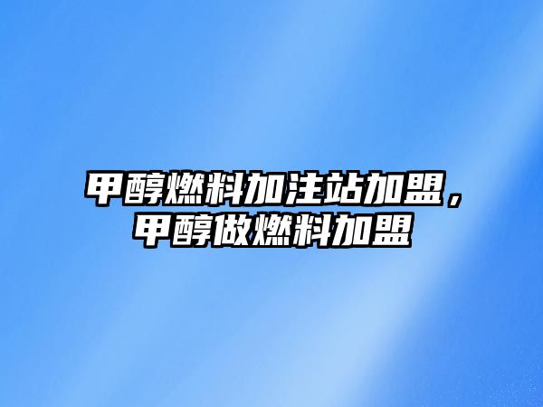 甲醇燃料加注站加盟，甲醇做燃料加盟