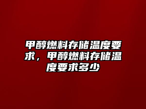 甲醇燃料存儲(chǔ)溫度要求，甲醇燃料存儲(chǔ)溫度要求多少