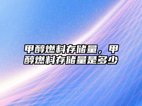甲醇燃料存儲量，甲醇燃料存儲量是多少