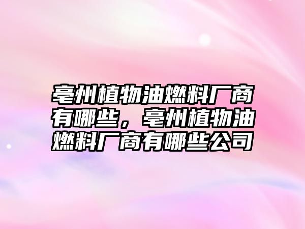 亳州植物油燃料廠商有哪些，亳州植物油燃料廠商有哪些公司
