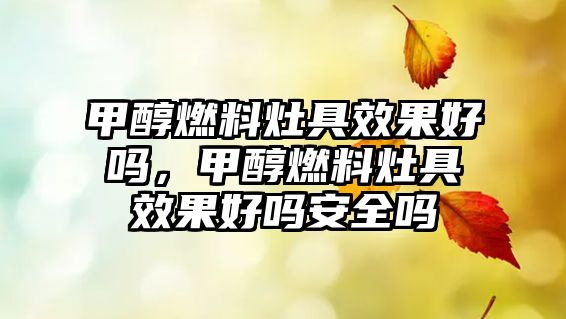 甲醇燃料灶具效果好嗎，甲醇燃料灶具效果好嗎安全嗎