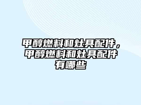 甲醇燃料和灶具配件，甲醇燃料和灶具配件有哪些