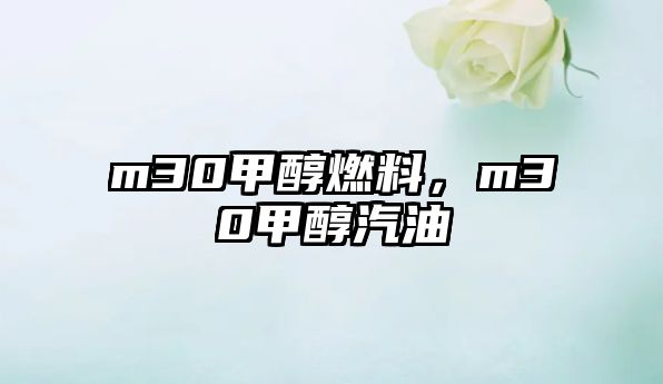 m30甲醇燃料，m30甲醇汽油