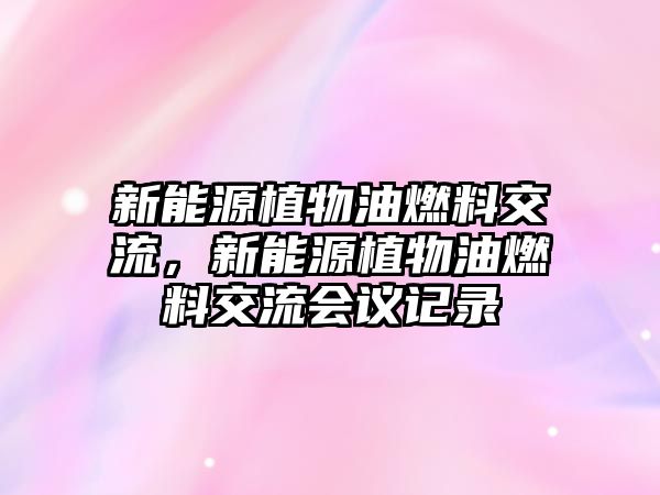 新能源植物油燃料交流，新能源植物油燃料交流會(huì)議記錄