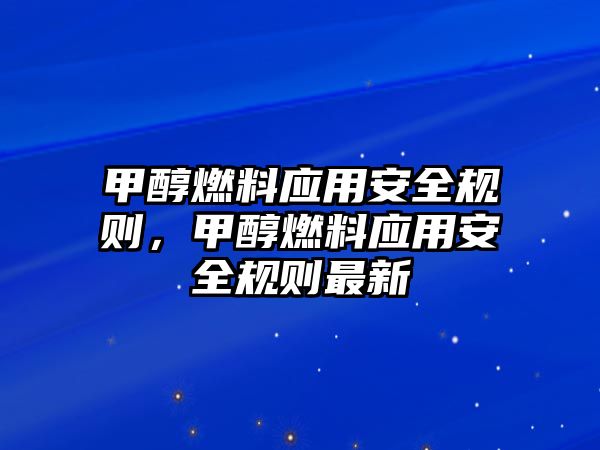 甲醇燃料應用安全規(guī)則，甲醇燃料應用安全規(guī)則最新