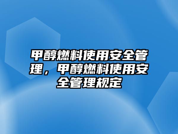 甲醇燃料使用安全管理，甲醇燃料使用安全管理規(guī)定