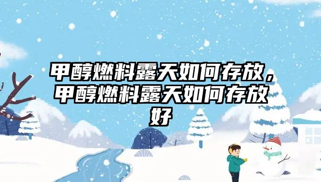 甲醇燃料露天如何存放，甲醇燃料露天如何存放好
