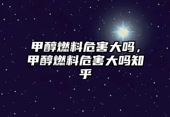 甲醇燃料危害大嗎，甲醇燃料危害大嗎知乎