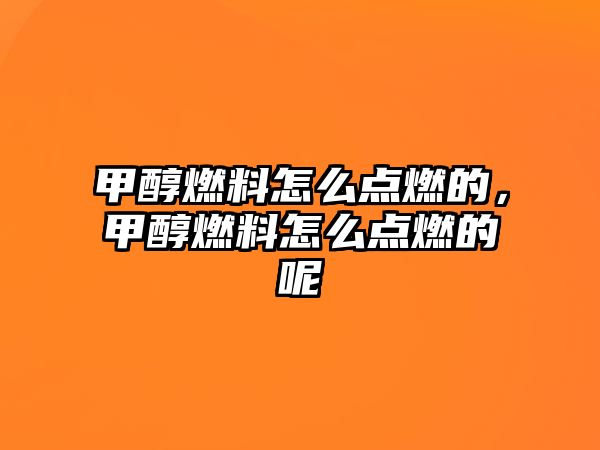 甲醇燃料怎么點(diǎn)燃的，甲醇燃料怎么點(diǎn)燃的呢