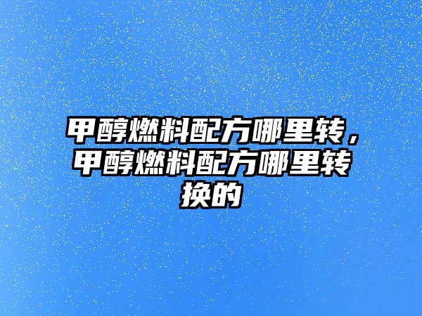 甲醇燃料配方哪里轉(zhuǎn)，甲醇燃料配方哪里轉(zhuǎn)換的
