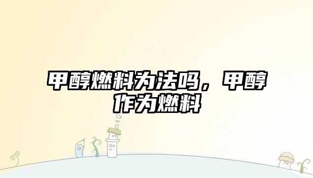 甲醇燃料為法嗎，甲醇作為燃料