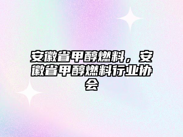 安徽省甲醇燃料，安徽省甲醇燃料行業(yè)協(xié)會(huì)
