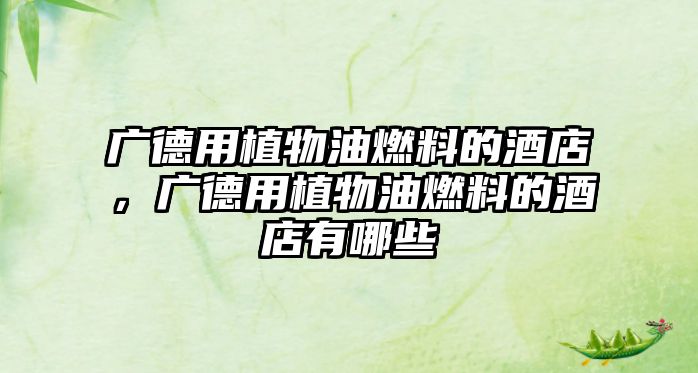廣德用植物油燃料的酒店，廣德用植物油燃料的酒店有哪些