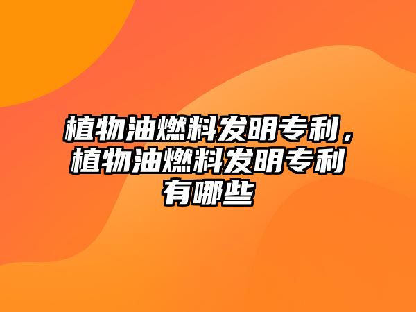 植物油燃料發(fā)明專利，植物油燃料發(fā)明專利有哪些