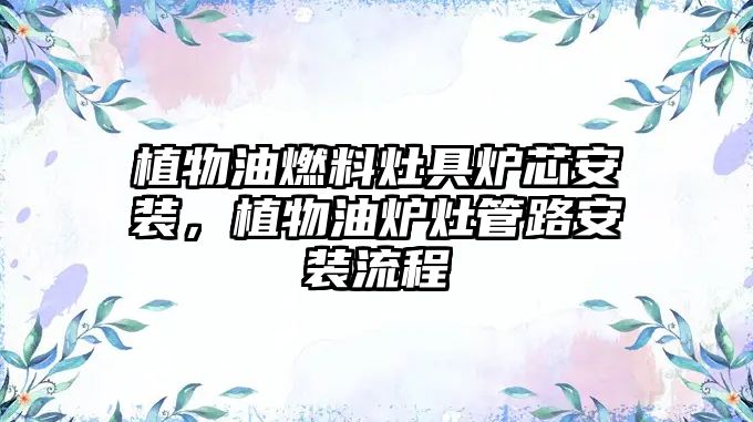 植物油燃料灶具爐芯安裝，植物油爐灶管路安裝流程