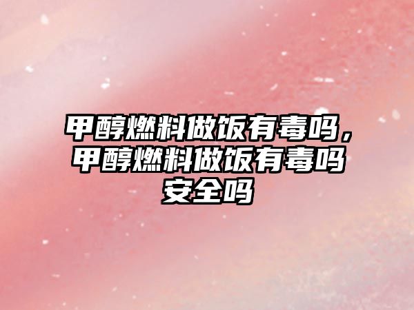 甲醇燃料做飯有毒嗎，甲醇燃料做飯有毒嗎安全嗎
