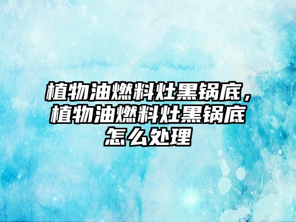 植物油燃料灶黑鍋底，植物油燃料灶黑鍋底怎么處理