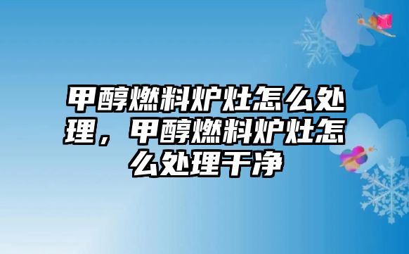 甲醇燃料爐灶怎么處理，甲醇燃料爐灶怎么處理干凈