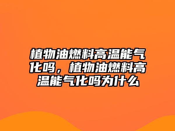 植物油燃料高溫能氣化嗎，植物油燃料高溫能氣化嗎為什么