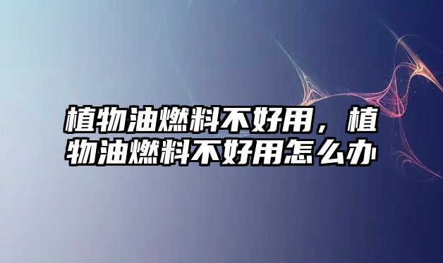 植物油燃料不好用，植物油燃料不好用怎么辦
