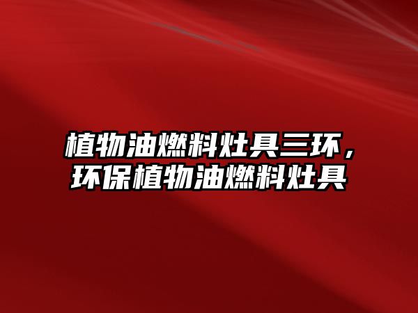 植物油燃料灶具三環(huán)，環(huán)保植物油燃料灶具
