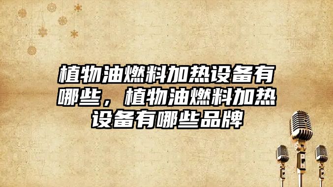 植物油燃料加熱設(shè)備有哪些，植物油燃料加熱設(shè)備有哪些品牌