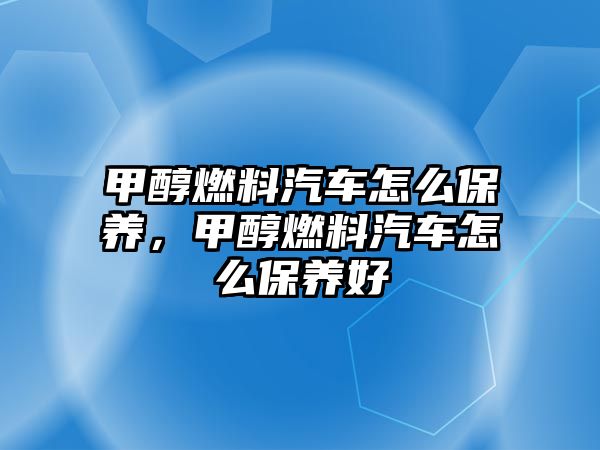 甲醇燃料汽車怎么保養(yǎng)，甲醇燃料汽車怎么保養(yǎng)好