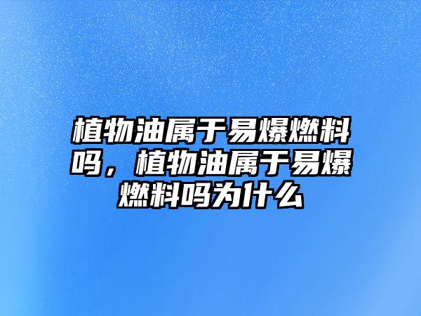 植物油屬于易爆燃料嗎，植物油屬于易爆燃料嗎為什么