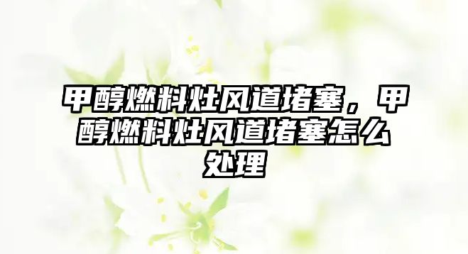 甲醇燃料灶風(fēng)道堵塞，甲醇燃料灶風(fēng)道堵塞怎么處理