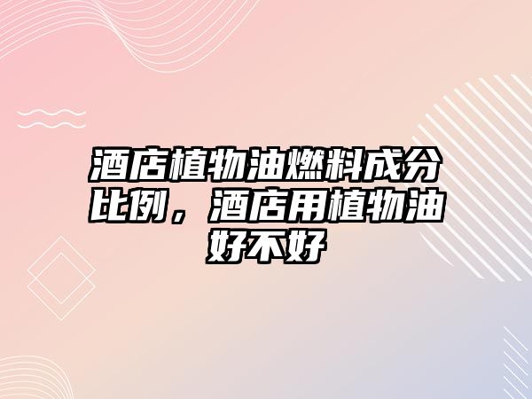 酒店植物油燃料成分比例，酒店用植物油好不好