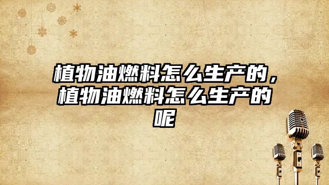 植物油燃料怎么生產(chǎn)的，植物油燃料怎么生產(chǎn)的呢